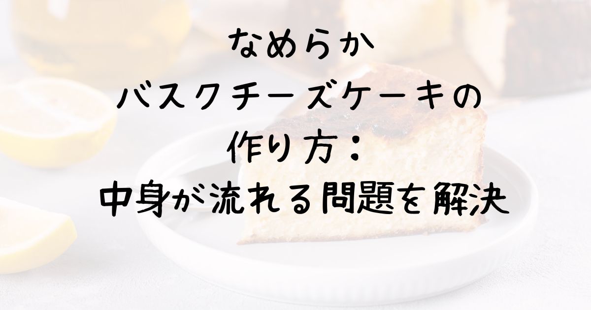 「なめらかバスクチーズケーキの作り方：中身が流れる問題を解決」